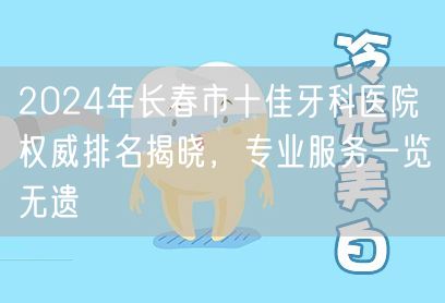 2024年长春市十佳牙科医院权威排名揭晓，专业服务一览无遗