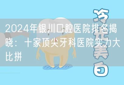 2024年银川口腔医院排名揭晓：十家顶尖牙科医院实力大比拼