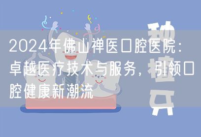 2024年佛山禅医口腔医院：卓越医疗技术与服务，引领口腔健康新潮流