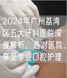 2024年广州荔湾区五大牙科医院深度解析，选对医院，享受专业口腔护理