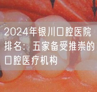 2024年银川口腔医院排名：五家备受推崇的口腔医疗机构