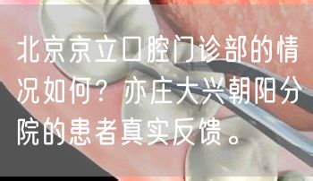 北京京立口腔门诊部的情况如何？亦庄大兴朝阳分院的患者真实反馈。