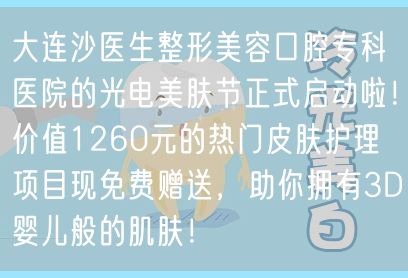 大连沙医生整形美容口腔专科医院的光电美肤节正式启动啦！价值1260元的热门皮肤护理项目现免费赠送，助你拥有3D婴儿般的肌肤！
