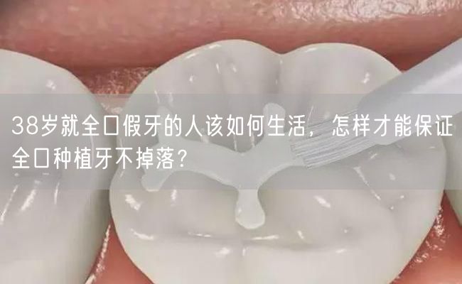 38岁就全口假牙的人该如何生活，怎样才能保证全口种植牙不掉落？