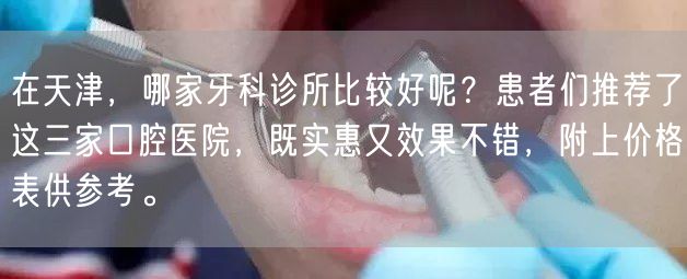 在天津，哪家牙科诊所比较好呢？患者们推荐了这三家口腔医院，既实惠又效果不错，附上价格表供参考。