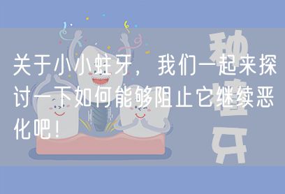 关于小小蛀牙，我们一起来探讨一下如何能够阻止它继续恶化吧！