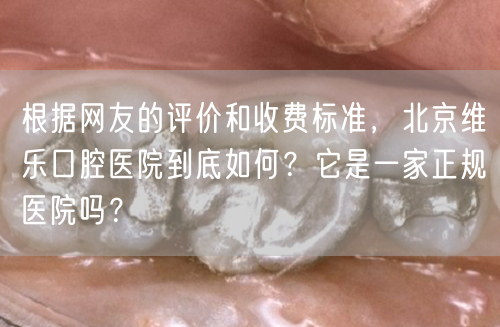 根据网友的评价和收费标准，北京维乐口腔医院到底如何？它是一家正规医院吗？
