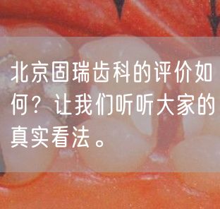 北京固瑞齿科的评价如何？让我们听听大家的真实看法。