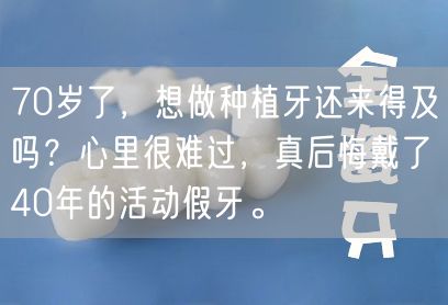 70岁了，想做种植牙还来得及吗？心里很难过，真后悔戴了40年的活动假牙。