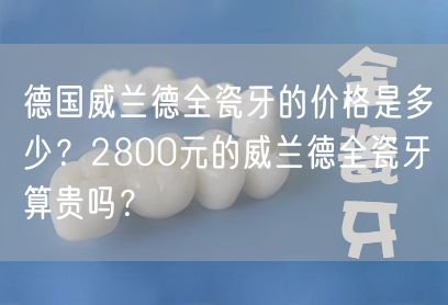 德国威兰德全瓷牙的价格是多少？2800元的威兰德全瓷牙算贵吗？
