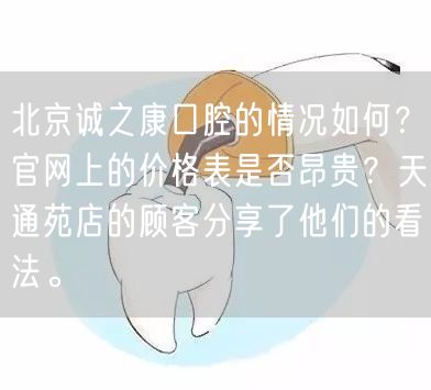 北京诚之康口腔的情况如何？官网上的价格表是否昂贵？天通苑店的顾客分享了他们的看法。