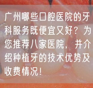 广州哪些口腔医院的牙科服务既便宜又好？为您推荐八家医院，并介绍种植牙的技术优势及收费情况！