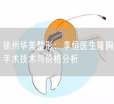 徐州华美整形：李恒医生隆胸手术技术与价格分析