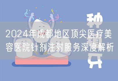 2024年成都地区顶尖医疗美容医院针剂注射服务深度解析