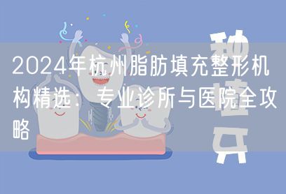 2024年杭州脂肪填充整形机构精选：专业诊所与医院全攻略