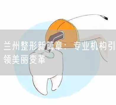 兰州整形新篇章：专业机构引领美丽变革