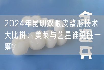 2024年昆明双眼皮整形技术大比拼：美莱与艺星谁更胜一筹？
