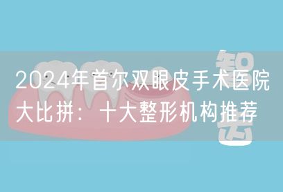 2024年首尔双眼皮手术医院大比拼：十大整形机构推荐