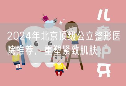 2024年北京顶级公立整形医院推荐，重塑紧致肌肤