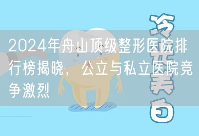 2024年舟山顶级整形医院排行榜揭晓，公立与私立医院竞争激烈