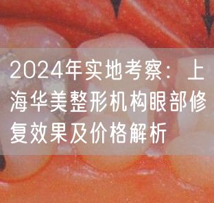2024年实地考察：上海华美整形机构眼部修复效果及价格解析