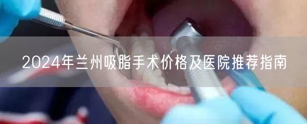 2024年兰州吸脂手术价格及医院推荐指南
