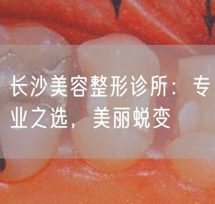 长沙美容整形诊所：专业之选，美丽蜕变