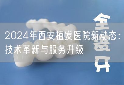 2024年西安植发医院新动态：技术革新与服务升级