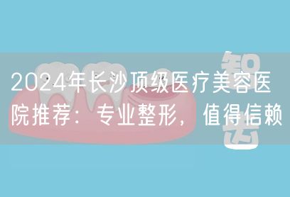 2024年长沙顶级医疗美容医院推荐：专业整形，值得信赖