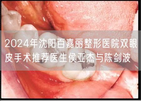 2024年沈阳百嘉丽整形医院双眼皮手术推荐医生侯亚杰与陈剑波