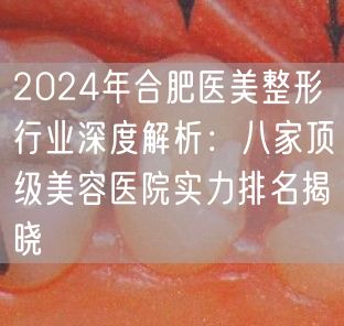 2024年合肥医美整形行业深度解析：八家顶级美容医院实力排名揭晓