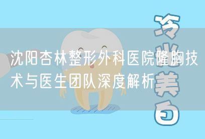 沈阳杏林整形外科医院隆胸技术与医生团队深度解析