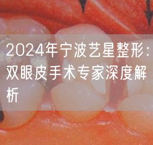 2024年宁波艺星整形：双眼皮手术专家深度解析