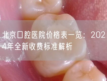 北京口腔医院价格表一览：2024年全新收费标准解析