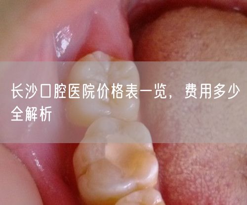 长沙口腔医院价格表一览，费用多少全解析