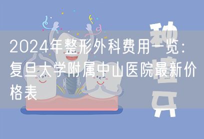 2024年整形外科费用一览：复旦大学附属中山医院最新价格表