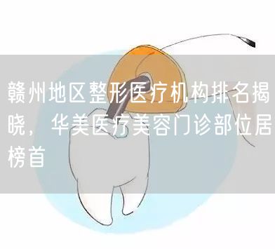 赣州地区整形医疗机构排名揭晓，华美医疗美容门诊部位