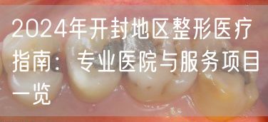 2024年开封地区整形医疗指南：专业医院与服务项目一览