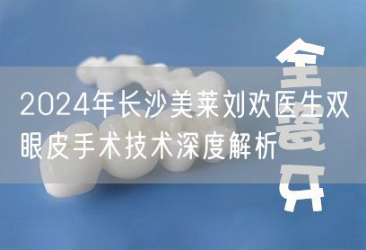 2024年长沙美莱刘欢医生双眼皮手术技术深度解析