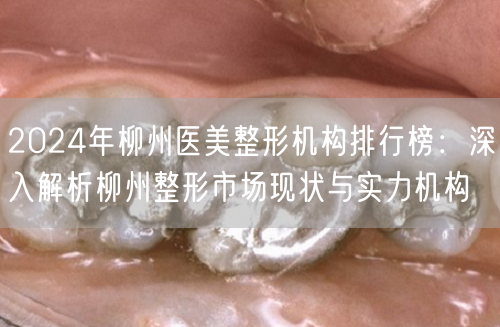 2024年柳州医美整形机构排行榜：深入解析柳州整形市场现状与实力机构