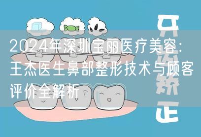 2024年深圳宝丽医疗美容：王杰医生鼻部整形技术与顾客评价全解析