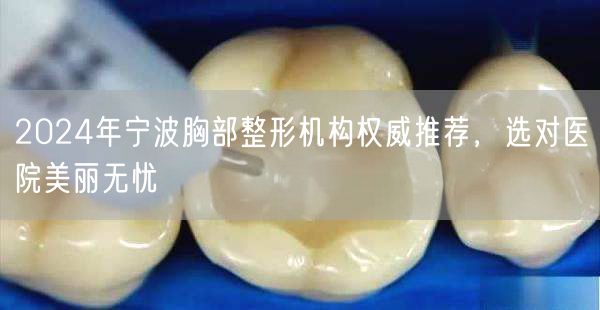 2024年宁波胸部整形机构权威推荐，选对医院美丽无忧