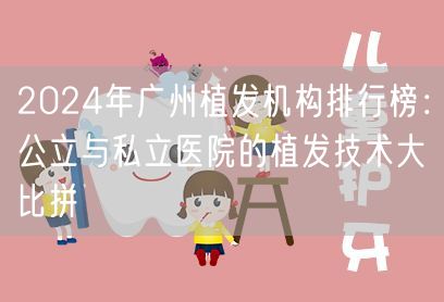 2024年广州植发机构排行榜：公立与私立医院的植发技术大比拼