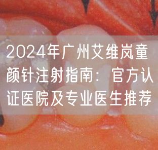 2024年广州艾维岚童颜针注射指南：官方认证医院及专业医生推荐