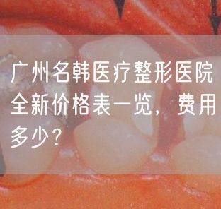 广州名韩医疗整形医院全新价格表一览，费用多少？