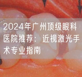 2024年广州顶级眼科医院推荐：近视激光手术专业指南