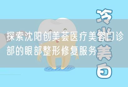探索沈阳创美荟医疗美容门诊部的眼部整形修复服务
