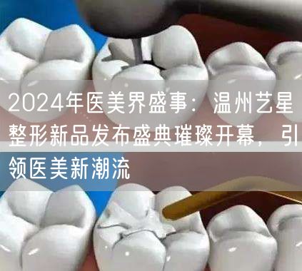 2024年医美界盛事：温州艺星整形新品发布盛典璀璨开幕，引领医美新潮流