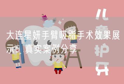 大连星妍手臂吸脂手术效果展示：真实案例分享