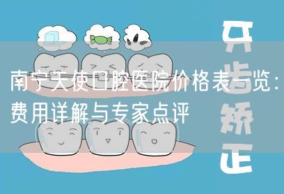南宁天使口腔医院价格表一览：费用详解与专家点评